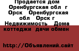 Продается дом, Оренбургская обл, г.Орск - Оренбургская обл., Орск г. Недвижимость » Дома, коттеджи, дачи обмен   